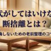 60代がしてはいけない断捨離とは？後悔しない老前整理のコツ